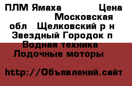 ПЛМ Ямаха F15CEHS › Цена ­ 120 000 - Московская обл., Щелковский р-н, Звездный Городок п. Водная техника » Лодочные моторы   